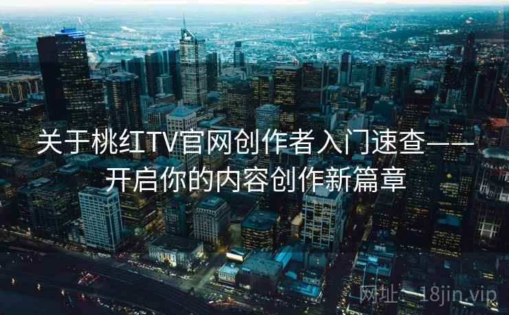 关于桃红TV官网创作者入门速查——开启你的内容创作新篇章 关于桃红TV官网创作者入门速查——开启你的内容创作新篇章