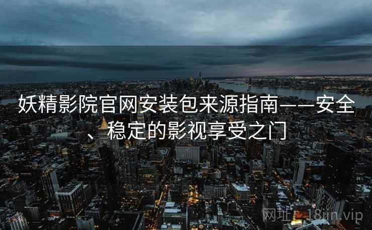 妖精影院官网安装包来源指南——安全、稳定的影视享受之门
