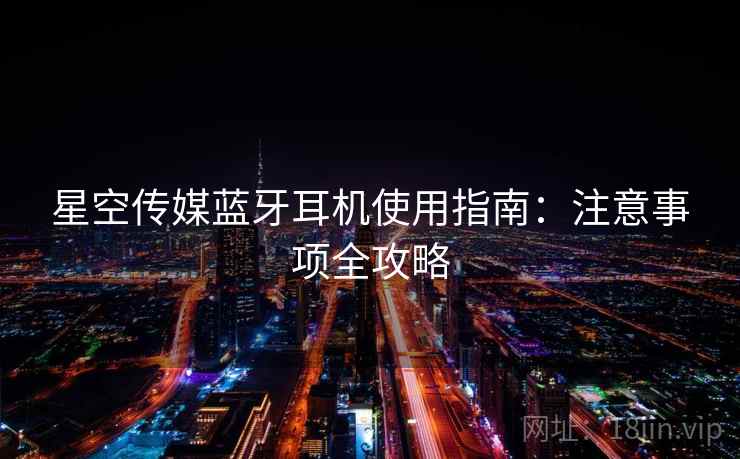 星空传媒蓝牙耳机使用指南：注意事项全攻略