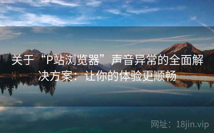 关于“P站浏览器”声音异常的全面解决方案:让你的体验更顺畅 关于“P站浏览器”声音异常的全面解决方案:让你的体验更顺畅