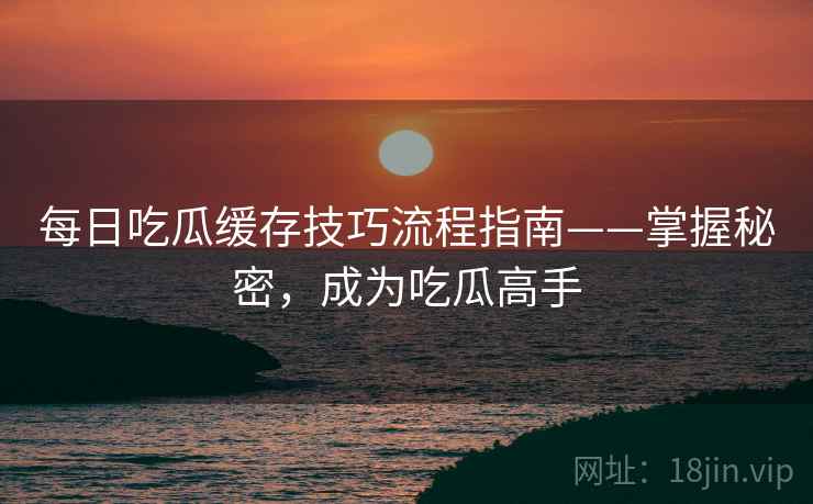 每日吃瓜缓存技巧流程指南——掌握秘密，成为吃瓜高手
