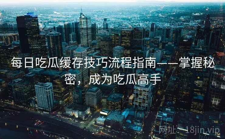 每日吃瓜缓存技巧流程指南——掌握秘密，成为吃瓜高手