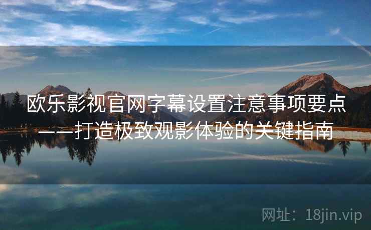 欧乐影视官网字幕设置注意事项要点——打造极致观影体验的关键指南 欧乐影视官网字幕设置注意事项要点——打造极致观影体验的关键指南
