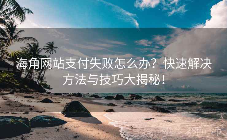 海角网站支付失败怎么办？快速解决方法与技巧大揭秘！
