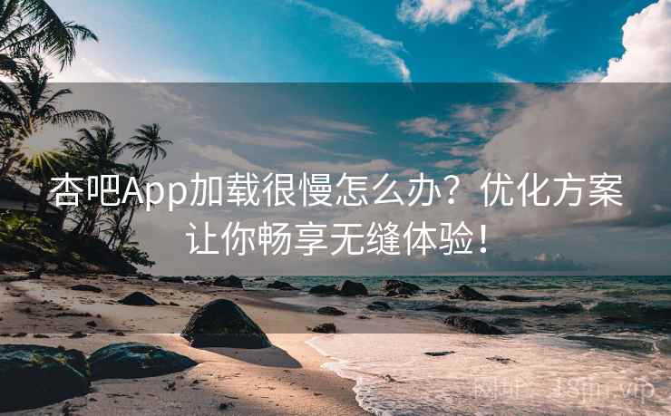 杏吧App加载很慢怎么办？优化方案让你畅享无缝体验！
