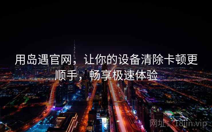 用岛遇官网，让你的设备清除卡顿更顺手，畅享极速体验