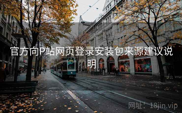 官方向P站网页登录安装包来源建议说明