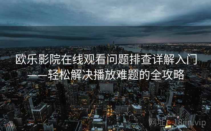 欧乐影院在线观看问题排查详解入门——轻松解决播放难题的全攻略 欧乐影院在线观看问题排查详解入门——轻松解决播放难题的全攻略