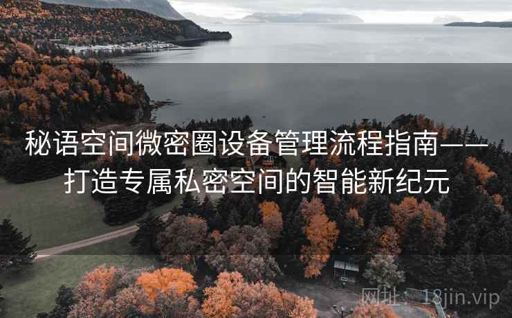 秘语空间微密圈设备管理流程指南——打造专属私密空间的智能新纪元 秘语空间微密圈设备管理流程指南——打造专属私密空间的智能新纪元