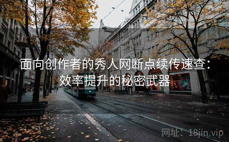 面向创作者的秀人网断点续传速查：效率提升的秘密武器