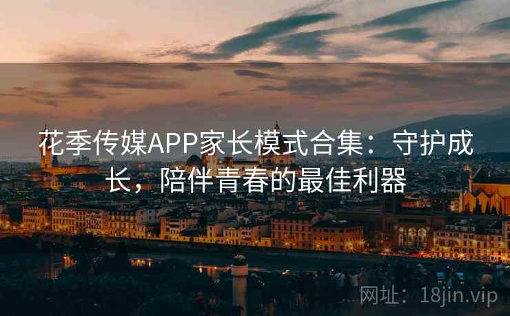 花季传媒APP家长模式合集：守护成长，陪伴青春的最佳利器