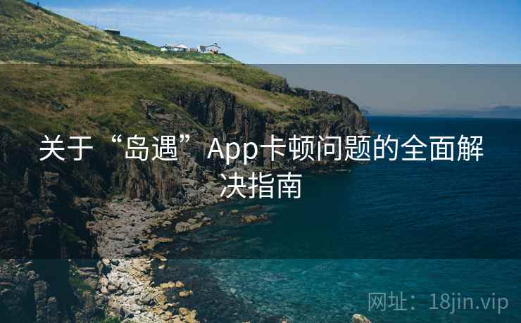 关于“岛遇”App卡顿问题的全面解决指南 关于“岛遇”App卡顿问题的全面解决指南