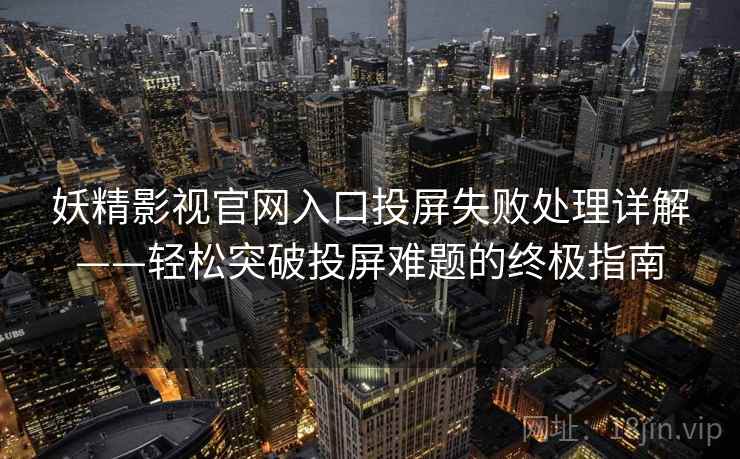 妖精影视官网入口投屏失败处理详解——轻松突破投屏难题的终极指南 妖精影视官网入口投屏失败处理详解——轻松突破投屏难题的终极指南